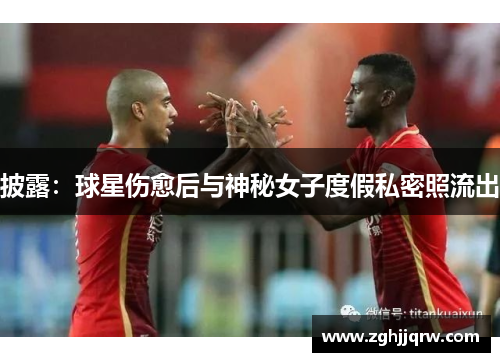 披露：球星伤愈后与神秘女子度假私密照流出