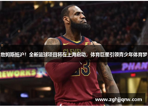詹姆斯抵沪！全新篮球项目将在上海启动，体育巨星引领青少年体育梦