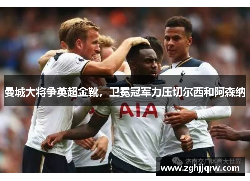 曼城大将争英超金靴，卫冕冠军力压切尔西和阿森纳