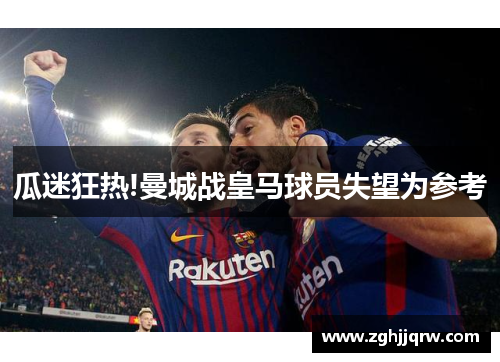 瓜迷狂热!曼城战皇马球员失望为参考
